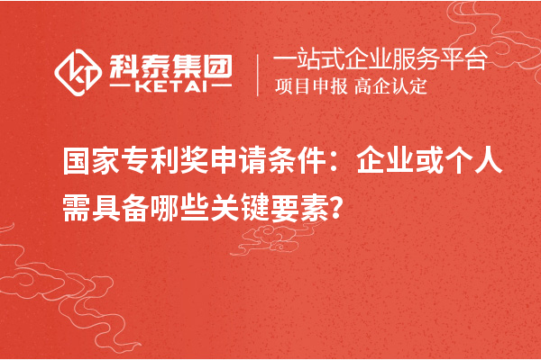 國家專利獎申請條件：企業(yè)或個人需具備哪些關鍵要素？
