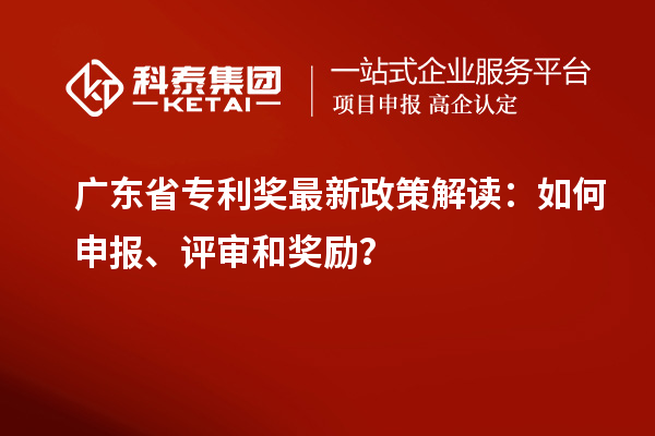 廣東省專利獎(jiǎng)最新政策解讀：如何申報(bào)、評(píng)審和獎(jiǎng)勵(lì)？