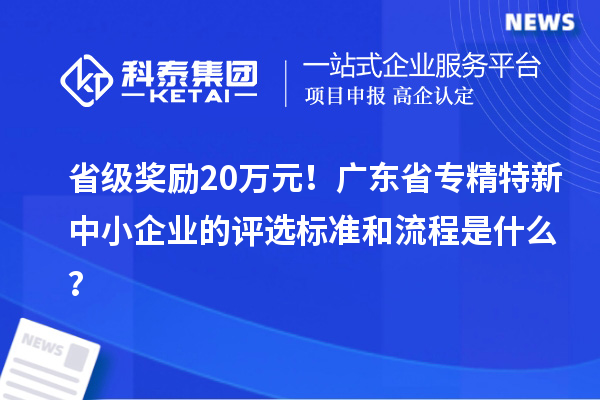 省級(jí)獎(jiǎng)勵(lì)20萬(wàn)元！廣東省專精特新中小企業(yè)的評(píng)選標(biāo)準(zhǔn)和流程是什么？