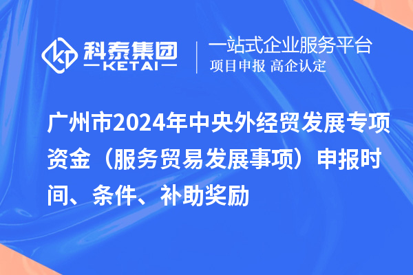 廣州市2024年中央外經(jīng)貿(mào)發(fā)展專項(xiàng)資金（服務(wù)貿(mào)易發(fā)展事項(xiàng)）申報(bào)時(shí)間、條件、補(bǔ)助獎(jiǎng)勵(lì)