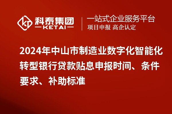 2024年中山市制造業(yè)數(shù)字化智能化轉型銀行貸款貼息申報時間、條件要求、補助標準