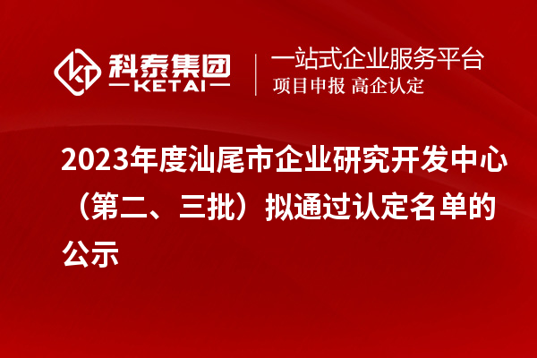 2023年度汕尾市企業(yè)研究開發(fā)中心（第二、三批）擬通過認(rèn)定名單的公示