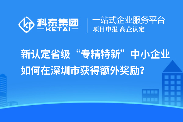 新認(rèn)定省級(jí)“專精特新”中小企業(yè)如何在深圳市獲得額外獎(jiǎng)勵(lì)？