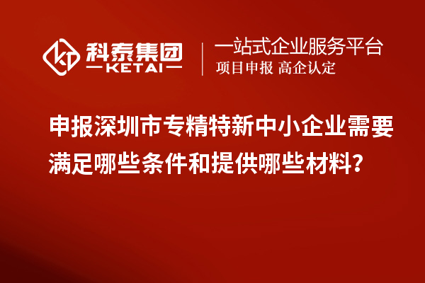 申報深圳市專精特新中小企業(yè)需要滿足哪些條件和提供哪些材料？