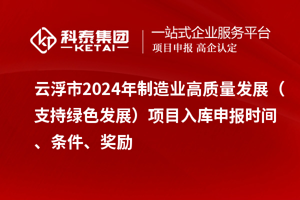 云浮市2024年制造業(yè)高質(zhì)量發(fā)展（支持綠色發(fā)展）項(xiàng)目入庫申報(bào)時(shí)間、條件、獎(jiǎng)勵(lì)