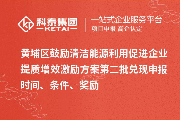 黃埔區(qū)鼓勵(lì)清潔能源利用促進(jìn)企業(yè)提質(zhì)增效激勵(lì)方案第二批兌現(xiàn)申報(bào)時(shí)間、條件、獎(jiǎng)勵(lì)