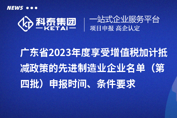 廣東省2023年度享受增值稅加計(jì)抵減政策的先進(jìn)制造業(yè)企業(yè)名單（第四批）申報(bào)時(shí)間、條件要求