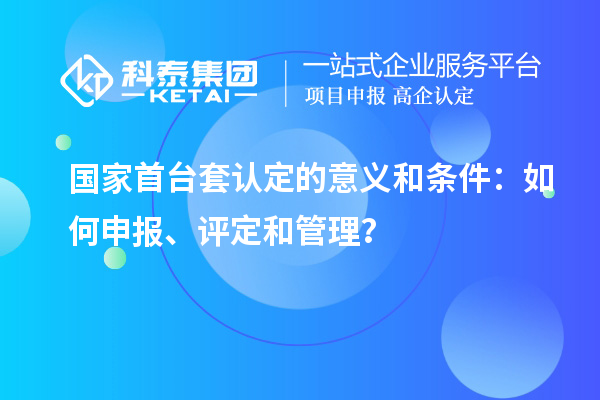 國家首臺套認定的意義和條件：如何申報、評定和管理？