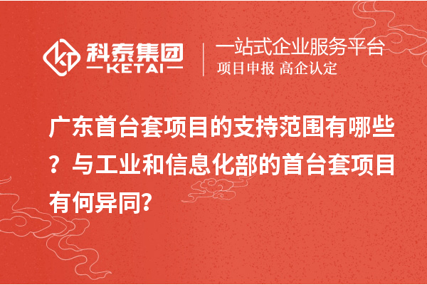 廣東首臺(tái)套項(xiàng)目的支持范圍有哪些？與工業(yè)和信息化部的首臺(tái)套項(xiàng)目有何異同？