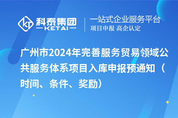廣州市2024年完善服務(wù)貿(mào)易領(lǐng)域公共服務(wù)體系項(xiàng)目入庫申報(bào)預(yù)通知（時(shí)間、條件、獎(jiǎng)勵(lì)）