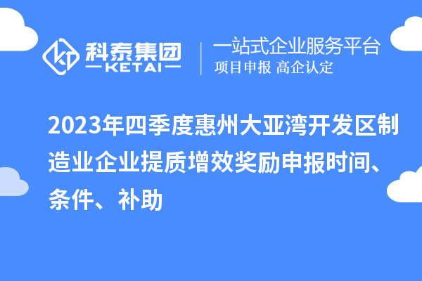 2023年四季度惠州大亞灣開(kāi)發(fā)區(qū)制造業(yè)企業(yè)提質(zhì)增效獎(jiǎng)勵(lì)申報(bào)時(shí)間、條件、補(bǔ)助