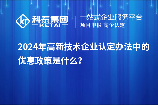 2024年高新技術(shù)企業(yè)認定辦法中的優(yōu)惠政策是什么？