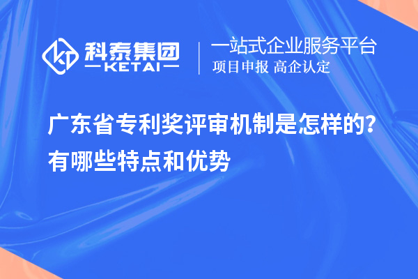 廣東省專利獎評審機制是怎樣的？有哪些特點和優(yōu)勢