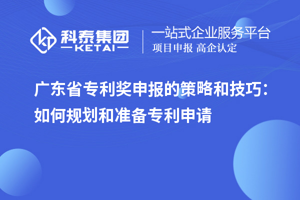 廣東省專利獎申報的策略和技巧：如何規(guī)劃和準備專利申請