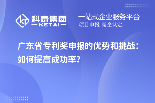 廣東省專利獎申報的優(yōu)勢和挑戰(zhàn)：如何提高成功率？