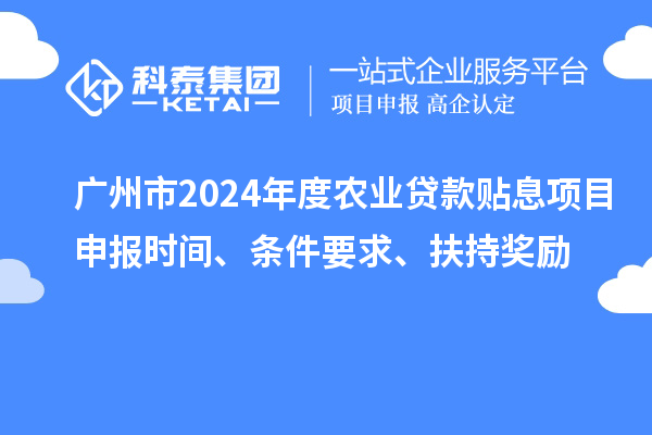 廣州市2024年度農(nóng)業(yè)貸款貼息項目申報時間、條件要求、扶持獎勵