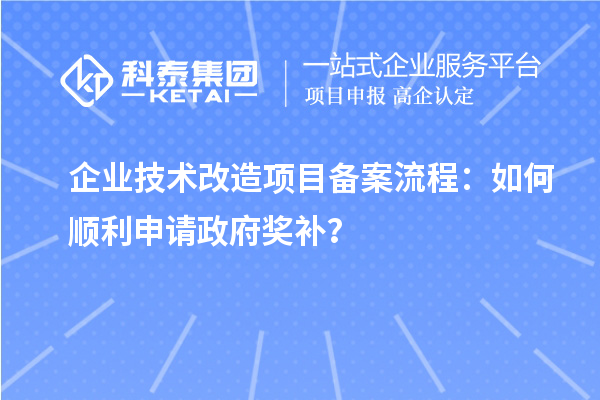 企業(yè)技術(shù)改造項目備案流程：如何順利申請政府獎補？