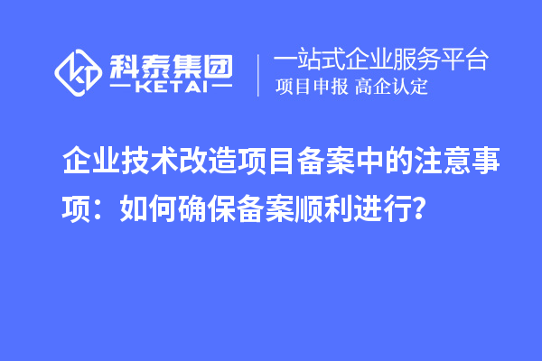 企業(yè)技術(shù)改造項(xiàng)目備案中的注意事項(xiàng)：如何確保備案順利進(jìn)行？