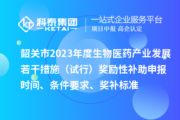 韶關(guān)市2023年度生物醫(yī)藥產(chǎn)業(yè)發(fā)展若干措施（試行）獎勵性補助申報時間、條件要求、獎補標準