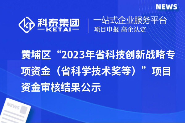 黃埔區(qū)“2023年省科技創(chuàng)新戰(zhàn)略專項資金（省科學技術獎等）”項目資金審核結果公示