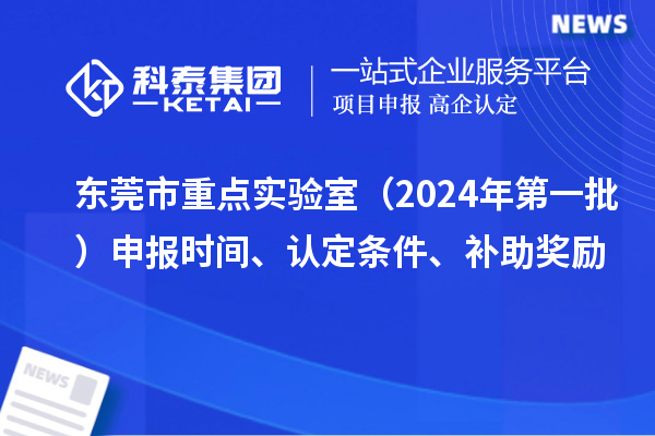 東莞市重點(diǎn)實(shí)驗(yàn)室（2024年第一批）申報(bào)時(shí)間、認(rèn)定條件、補(bǔ)助獎(jiǎng)勵(lì)
