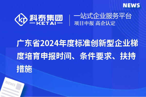 廣東省2024年度標(biāo)準(zhǔn)創(chuàng)新型企業(yè)梯度培育申報(bào)時(shí)間、條件要求、扶持措施