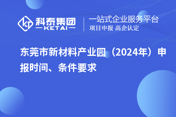 東莞市新材料產(chǎn)業(yè)園（2024年）申報時間、條件要求