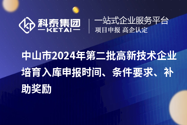 中山市2024年第二批高新技術企業(yè)培育入庫申報時間、條件要求、補助獎勵
