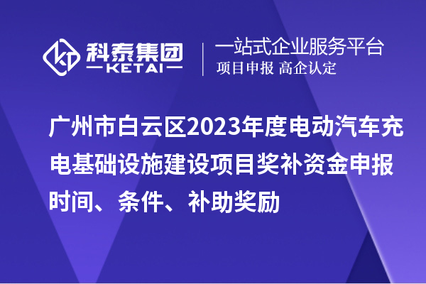 廣州市白云區(qū)2023年度電動(dòng)汽車(chē)充電基礎(chǔ)設(shè)施建設(shè)項(xiàng)目獎(jiǎng)補(bǔ)資金申報(bào)時(shí)間、條件、補(bǔ)助獎(jiǎng)勵(lì)