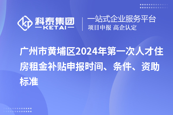 廣州市黃埔區(qū)2024年第一次人才住房租金補貼申報時間、條件、資助標(biāo)準(zhǔn)