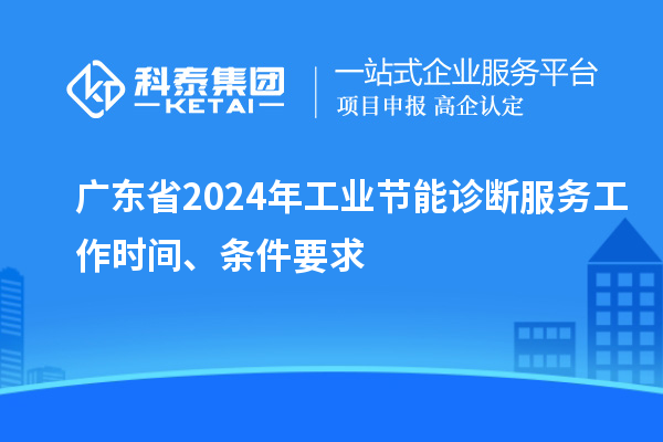 廣東省2024年工業(yè)節(jié)能診斷服務(wù)工作時間、條件要求
