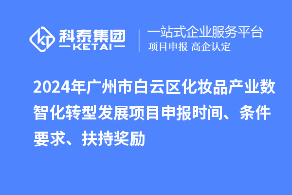 2024年廣州市白云區(qū)化妝品產(chǎn)業(yè)數(shù)智化轉(zhuǎn)型發(fā)展項(xiàng)目申報(bào)時(shí)間、條件要求、扶持獎(jiǎng)勵(lì)