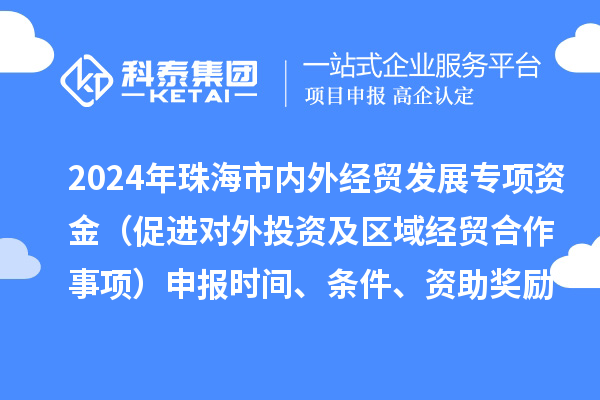 2024年珠海市內(nèi)外經(jīng)貿(mào)發(fā)展專項(xiàng)資金（促進(jìn)對(duì)外投資及區(qū)域經(jīng)貿(mào)合作事項(xiàng)）申報(bào)時(shí)間、條件、資助獎(jiǎng)勵(lì)