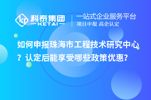 如何申報珠海市工程技術(shù)研究中心？認定后能享受哪些政策優(yōu)惠？