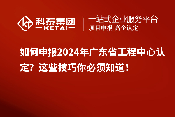 如何申報(bào)2024年廣東省工程中心認(rèn)定？這些技巧你必須知道！