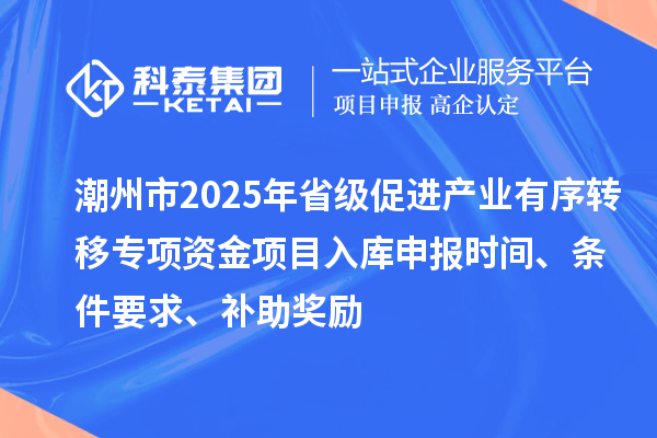 潮州市2025年省級促進(jìn)產(chǎn)業(yè)有序轉(zhuǎn)移專項(xiàng)資金項(xiàng)目入庫申報(bào)時(shí)間、條件要求、補(bǔ)助獎(jiǎng)勵(lì)