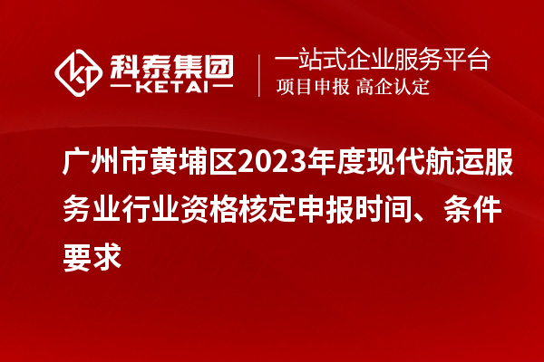 廣州市黃埔區(qū)2023年度現(xiàn)代航運(yùn)服務(wù)業(yè)行業(yè)資格核定申報(bào)時(shí)間、條件要求