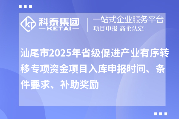 汕尾市2025年省級(jí)促進(jìn)產(chǎn)業(yè)有序轉(zhuǎn)移專項(xiàng)資金項(xiàng)目入庫(kù)申報(bào)時(shí)間、條件要求、補(bǔ)助獎(jiǎng)勵(lì)