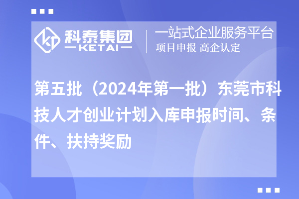 第五批（2024年第一批）東莞市科技人才創(chuàng)業(yè)計(jì)劃入庫申報(bào)時(shí)間、條件、扶持獎(jiǎng)勵(lì)