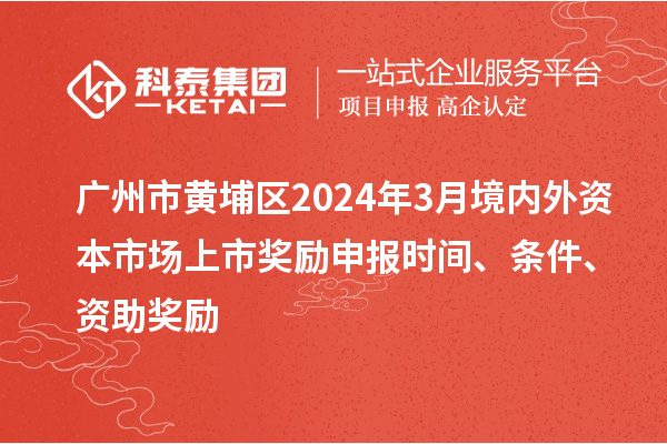 廣州市黃埔區(qū)2024年3月境內(nèi)外資本市場(chǎng)上市獎(jiǎng)勵(lì)申報(bào)時(shí)間、條件、資助獎(jiǎng)勵(lì)