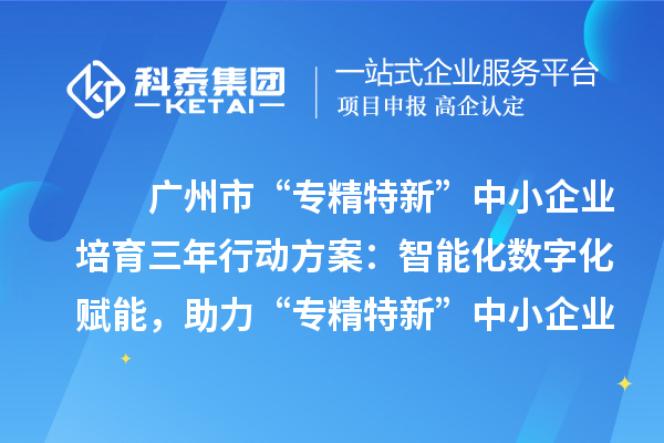 廣州市“專精特新”中小企業(yè)培育三年行動方案：智能化數(shù)字化賦能，助力“專精特新”中小企業(yè)實現(xiàn)營收倍增