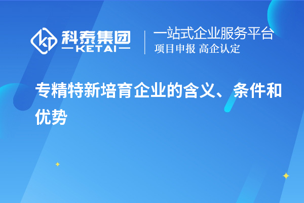 專精特新培育企業(yè)的含義、條件和優(yōu)勢