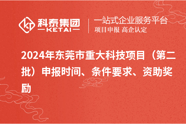 2024年東莞市重大科技項目（第二批）申報時間、條件要求、資助獎勵