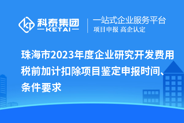 珠海市2023年度企業(yè)研究開發(fā)費用稅前加計扣除項目鑒定申報時間、條件要求