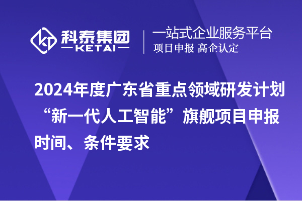 2024年度廣東省重點領域研發(fā)計劃“新一代人工智能”旗艦項目申報時間、條件要求