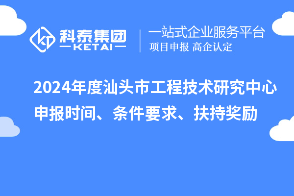 2024年度汕頭市工程技術研究中心申報時間、條件要求、扶持獎勵