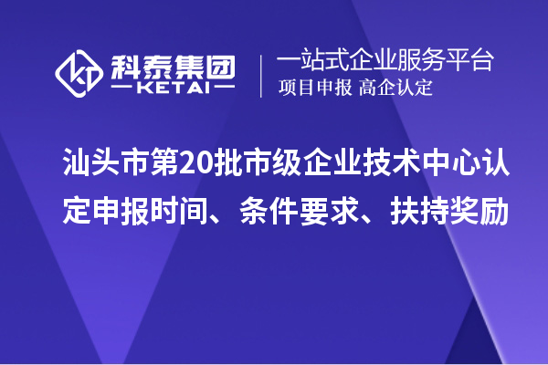 汕頭市第20批市級企業(yè)技術(shù)中心認定申報時間、條件要求、扶持獎勵