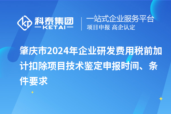 肇慶市2024年企業(yè)研發(fā)費(fèi)用稅前加計(jì)扣除項(xiàng)目技術(shù)鑒定申報(bào)時間、條件要求