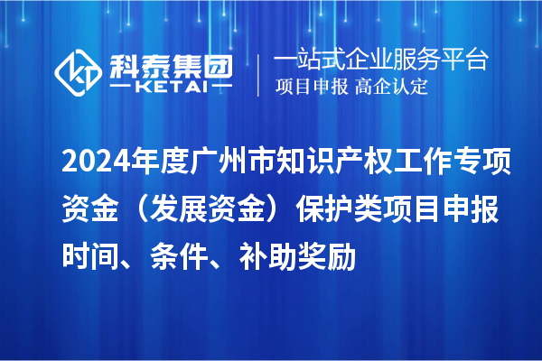 2024年度廣州市知識產(chǎn)權(quán)工作專項資金（發(fā)展資金）保護類項目申報時間、條件、補助獎勵