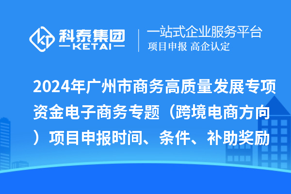 2024年廣州市商務(wù)高質(zhì)量發(fā)展專項資金電子商務(wù)專題（跨境電商方向）項目申報時間、條件、補助獎勵
